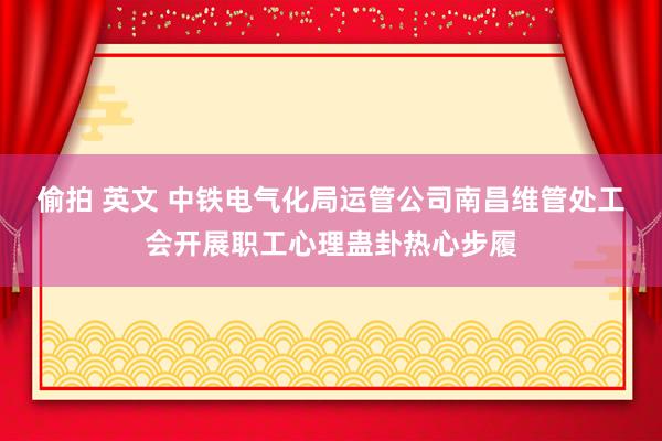 偷拍 英文 中铁电气化局运管公司南昌维管处工会开展职工心理蛊卦热心步履