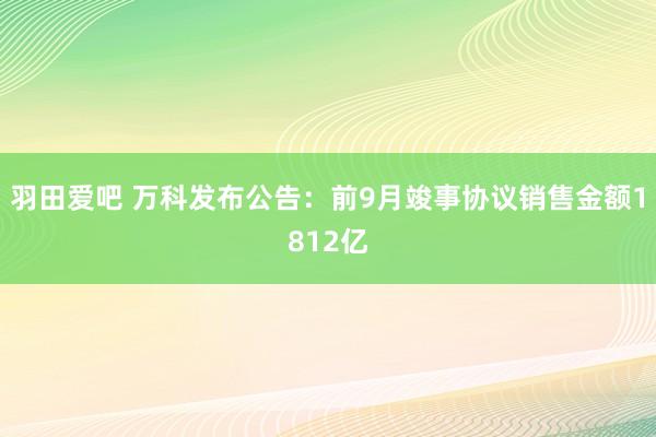 羽田爱吧 万科发布公告：前9月竣事协议销售金额1812亿