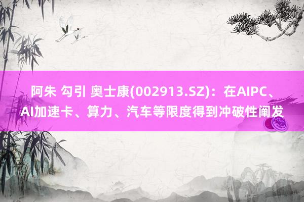 阿朱 勾引 奥士康(002913.SZ)：在AIPC、AI加速卡、算力、汽车等限度得到冲破性阐发