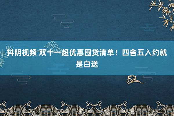 抖阴视频 双十一超优惠囤货清单！四舍五入约就是白送