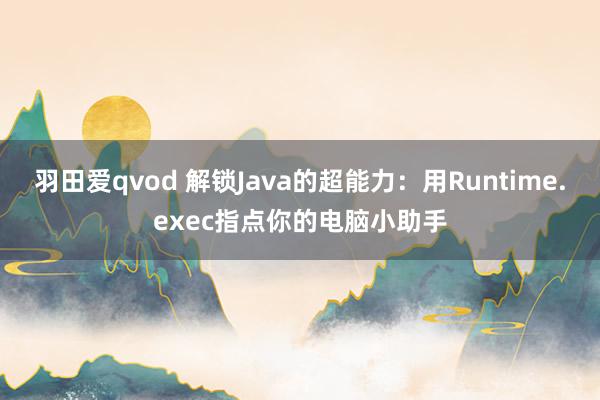 羽田爱qvod 解锁Java的超能力：用Runtime.exec指点你的电脑小助手