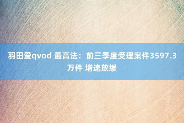 羽田爱qvod 最高法：前三季度受理案件3597.3万件 增速放缓