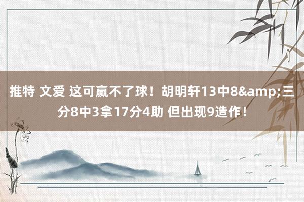 推特 文爱 这可赢不了球！胡明轩13中8&三分8中3拿17分4助 但出现9造作！