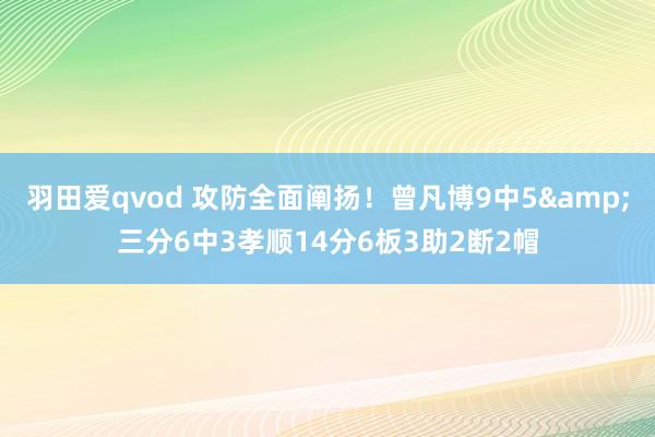 羽田爱qvod 攻防全面阐扬！曾凡博9中5&三分6中3孝顺14分6板3助2断2帽