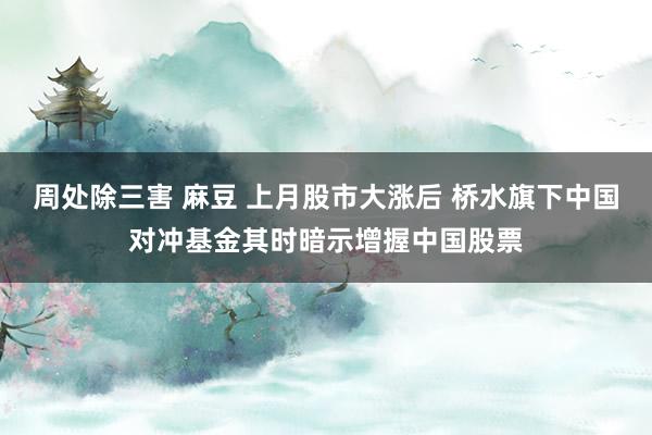 周处除三害 麻豆 上月股市大涨后 桥水旗下中国对冲基金其时暗示增握中国股票