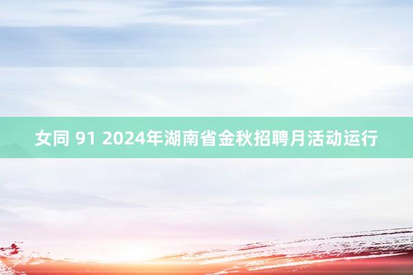 女同 91 2024年湖南省金秋招聘月活动运行