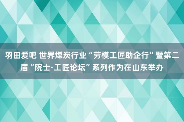 羽田爱吧 世界煤炭行业“劳模工匠助企行”暨第二届“院士·工匠论坛”系列作为在山东举办