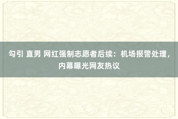 勾引 直男 网红强制志愿者后续：机场报警处理，内幕曝光网友热议