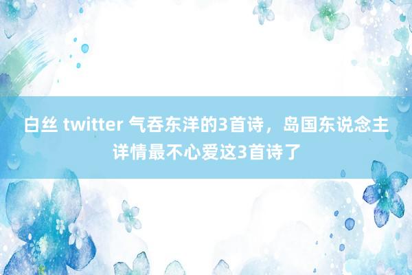 白丝 twitter 气吞东洋的3首诗，岛国东说念主详情最不心爱这3首诗了