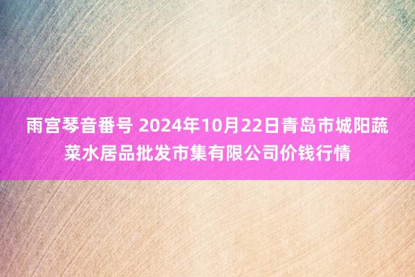 雨宫琴音番号 2024年10月22日青岛市城阳蔬菜水居品批发市集有限公司价钱行情