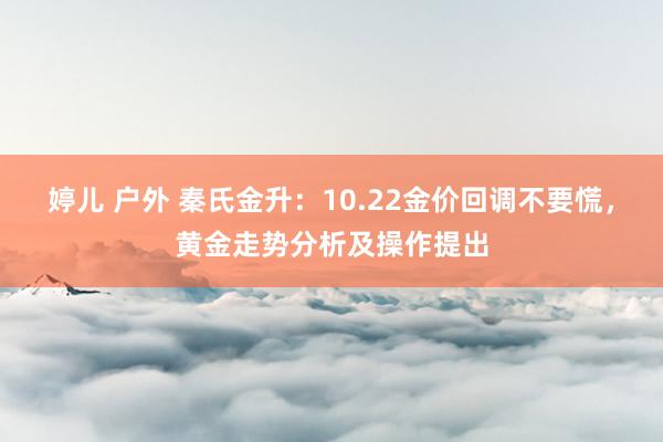 婷儿 户外 秦氏金升：10.22金价回调不要慌，黄金走势分析及操作提出