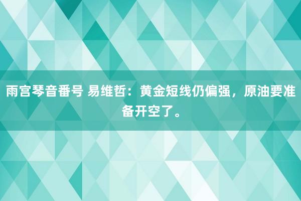 雨宫琴音番号 易维哲：黄金短线仍偏强，原油要准备开空了。