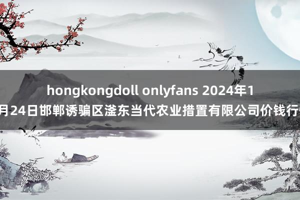 hongkongdoll onlyfans 2024年10月24日邯郸诱骗区滏东当代农业措置有限公司价钱行情