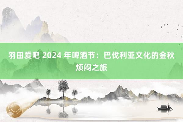 羽田爱吧 2024 年啤酒节：巴伐利亚文化的金秋烦闷之旅