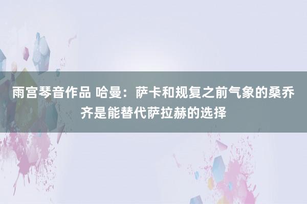 雨宫琴音作品 哈曼：萨卡和规复之前气象的桑乔齐是能替代萨拉赫的选择