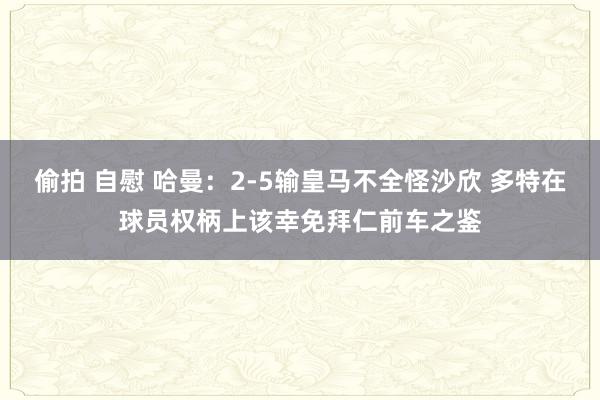 偷拍 自慰 哈曼：2-5输皇马不全怪沙欣 多特在球员权柄上该幸免拜仁前车之鉴