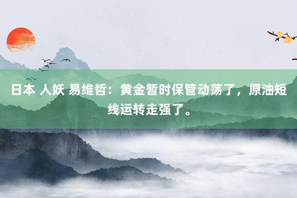 日本 人妖 易维哲：黄金暂时保管动荡了，原油短线运转走强了。