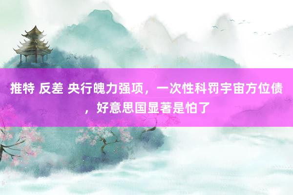 推特 反差 央行魄力强项，一次性科罚宇宙方位债，好意思国显著是怕了