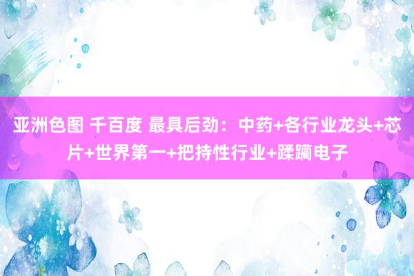 亚洲色图 千百度 最具后劲：中药+各行业龙头+芯片+世界第一+把持性行业+蹂躏电子