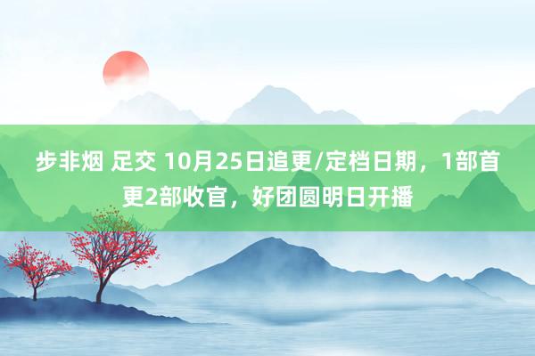 步非烟 足交 10月25日追更/定档日期，1部首更2部收官，好团圆明日开播