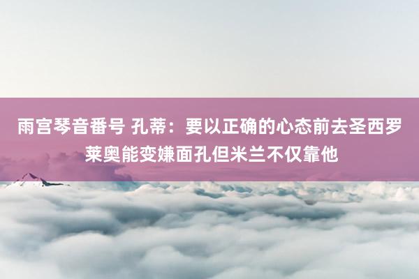 雨宫琴音番号 孔蒂：要以正确的心态前去圣西罗 莱奥能变嫌面孔但米兰不仅靠他