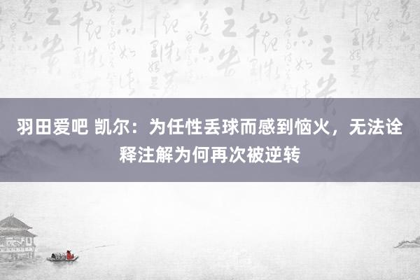 羽田爱吧 凯尔：为任性丢球而感到恼火，无法诠释注解为何再次被逆转