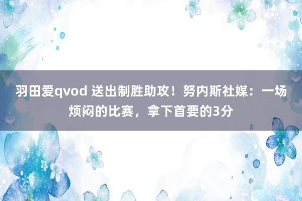 羽田爱qvod 送出制胜助攻！努内斯社媒：一场烦闷的比赛，拿下首要的3分