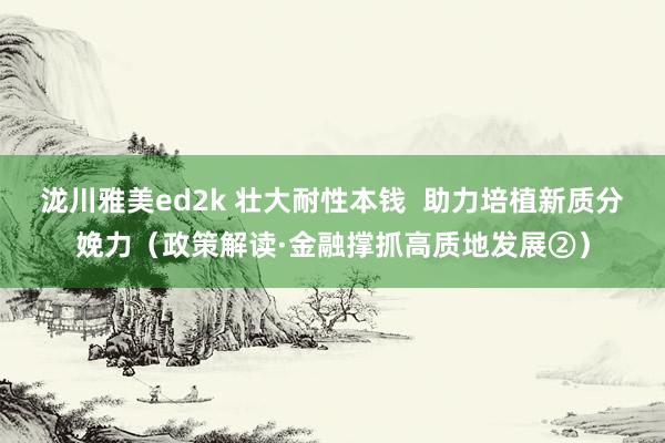 泷川雅美ed2k 壮大耐性本钱  助力培植新质分娩力（政策解读·金融撑抓高质地发展②）