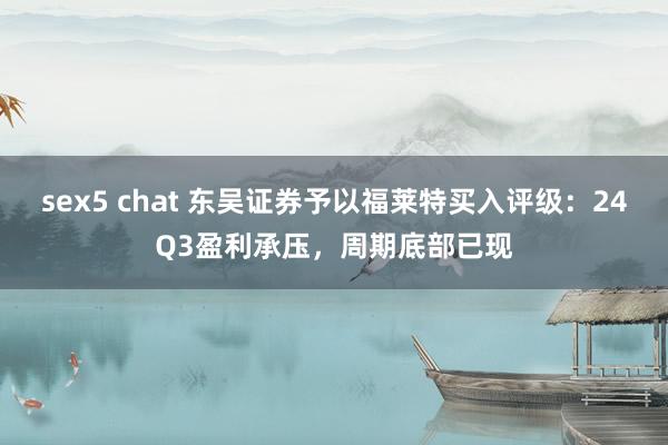 sex5 chat 东吴证券予以福莱特买入评级：24Q3盈利承压，周期底部已现