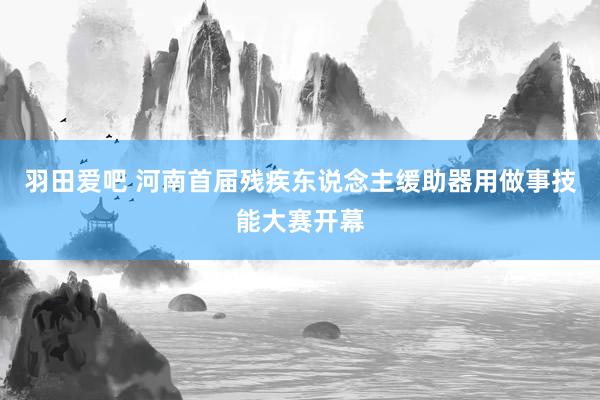 羽田爱吧 河南首届残疾东说念主缓助器用做事技能大赛开幕