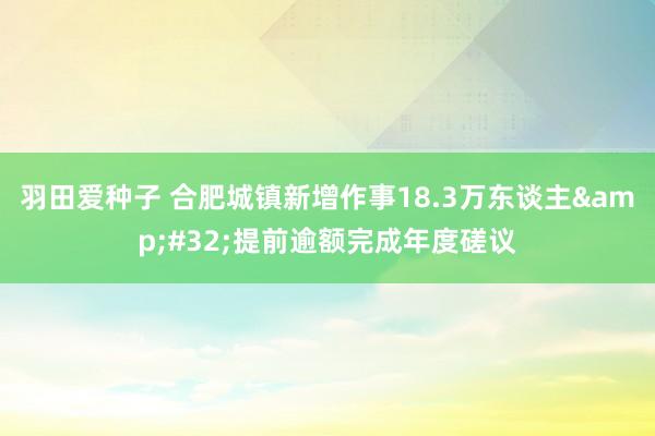 羽田爱种子 合肥城镇新增作事18.3万东谈主&#32;提前逾额完成年度磋议