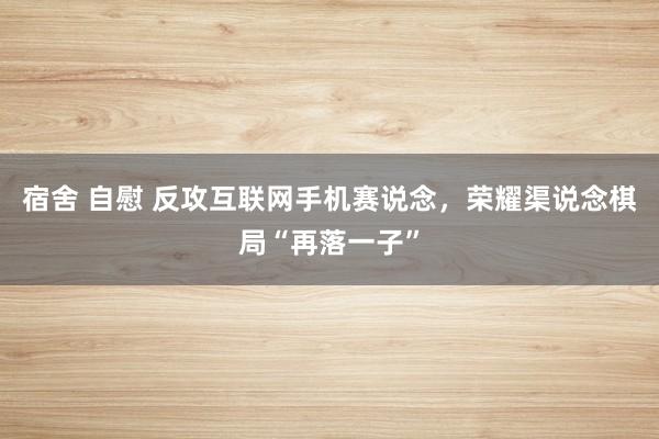 宿舍 自慰 反攻互联网手机赛说念，荣耀渠说念棋局“再落一子”