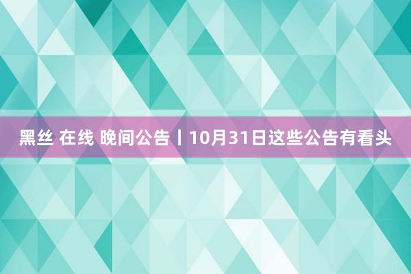 黑丝 在线 晚间公告丨10月31日这些公告有看头