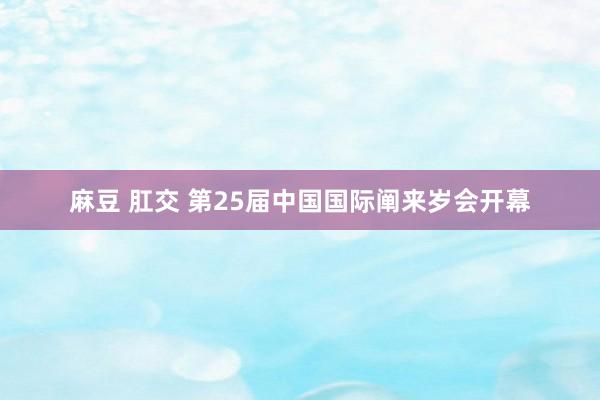 麻豆 肛交 第25届中国国际阐来岁会开幕