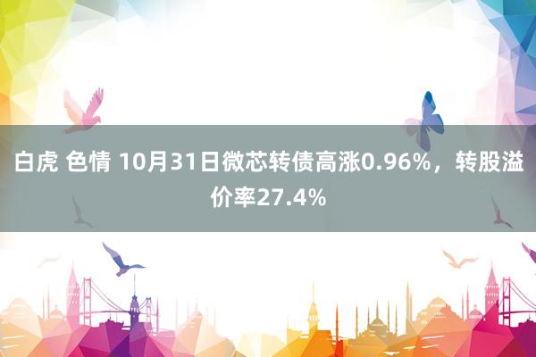 白虎 色情 10月31日微芯转债高涨0.96%，转股溢价率27.4%