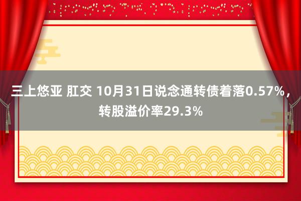 三上悠亚 肛交 10月31日说念通转债着落0.57%，转股溢价率29.3%