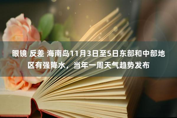 眼镜 反差 海南岛11月3日至5日东部和中部地区有强降水，当年一周天气趋势发布