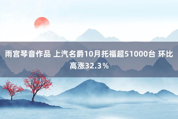 雨宫琴音作品 上汽名爵10月托福超51000台 环比高涨32.3％