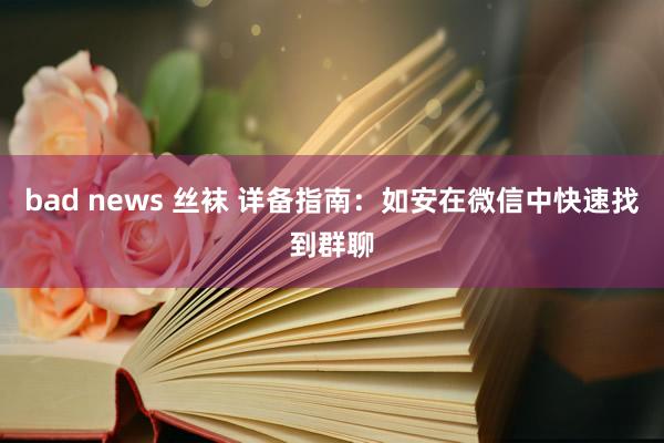 bad news 丝袜 详备指南：如安在微信中快速找到群聊