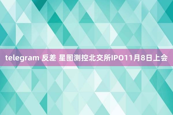 telegram 反差 星图测控北交所IPO11月8日上会