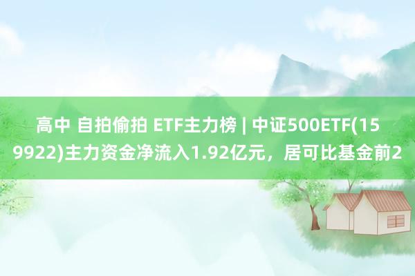 高中 自拍偷拍 ETF主力榜 | 中证500ETF(159922)主力资金净流入1.92亿元，居可比基金前2