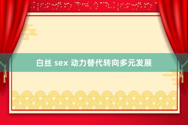 白丝 sex 动力替代转向多元发展