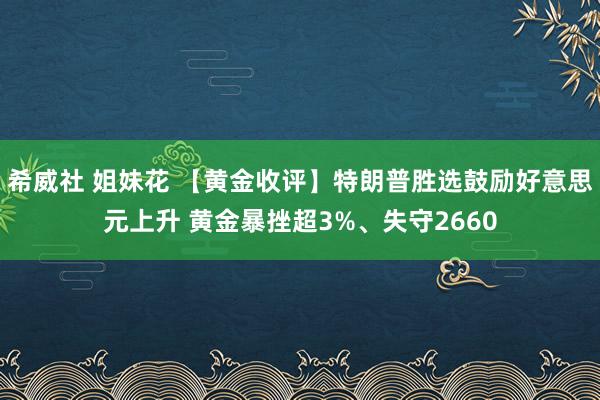 希威社 姐妹花 【黄金收评】特朗普胜选鼓励好意思元上升 黄金暴挫超3%、失守2660