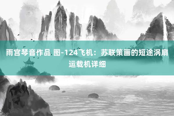 雨宫琴音作品 图-124飞机：苏联策画的短途涡扇运载机详细