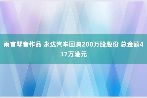 雨宫琴音作品 永达汽车回购200万股股份 总金额437万港元