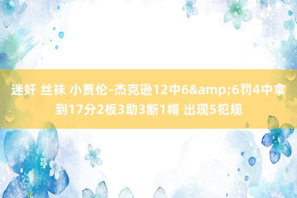 迷奸 丝袜 小贾伦-杰克逊12中6&6罚4中拿到17分2板3助3断1帽 出现5犯规